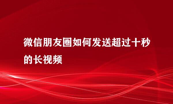 微信朋友圈如何发送超过十秒的长视频