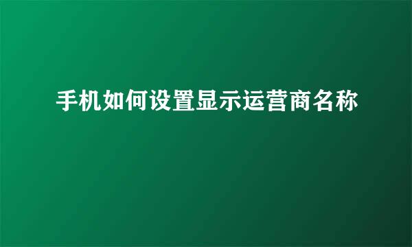 手机如何设置显示运营商名称