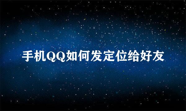 手机QQ如何发定位给好友