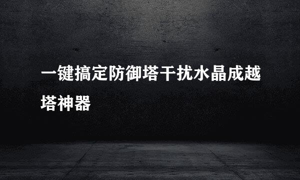 一键搞定防御塔干扰水晶成越塔神器