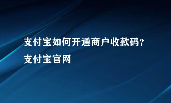 支付宝如何开通商户收款码？支付宝官网