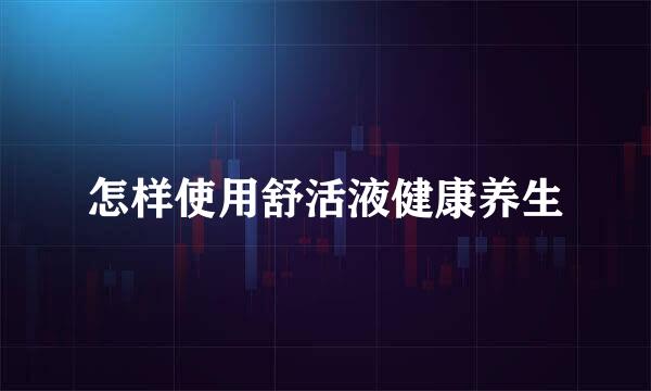 怎样使用舒活液健康养生