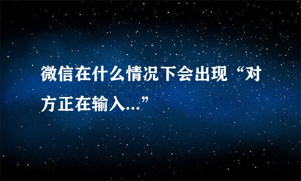 微信在什么情况下会出现“对方正在输入...”
