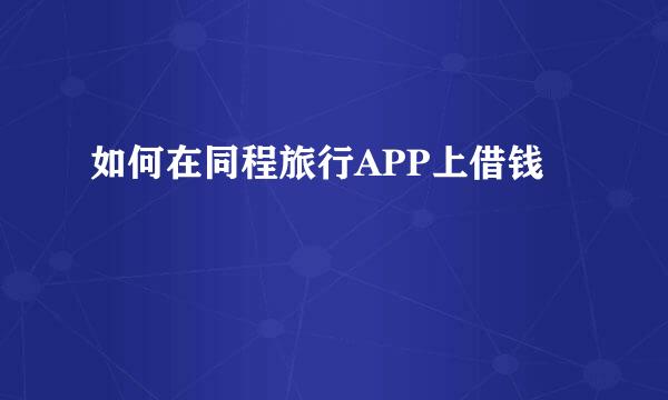 如何在同程旅行APP上借钱