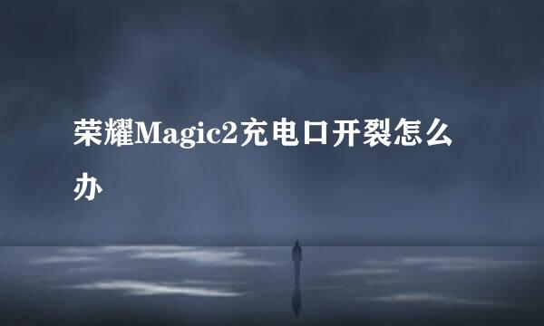 荣耀Magic2充电口开裂怎么办