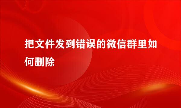 把文件发到错误的微信群里如何删除