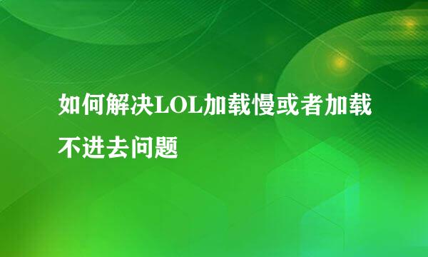 如何解决LOL加载慢或者加载不进去问题