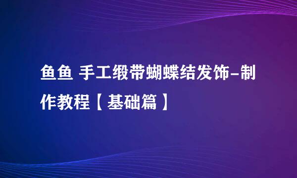 鱼鱼 手工缎带蝴蝶结发饰-制作教程【基础篇】