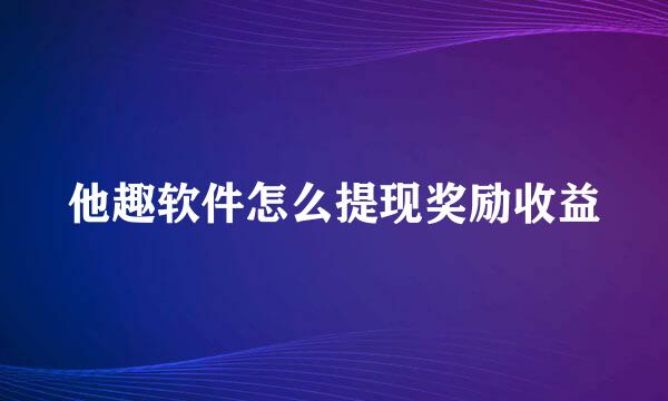 他趣软件怎么提现奖励收益