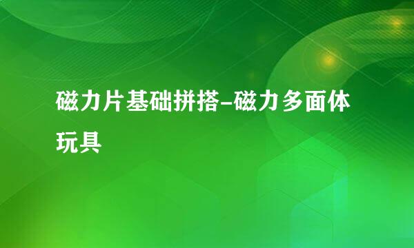 磁力片基础拼搭-磁力多面体玩具