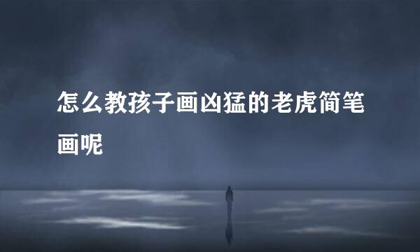 怎么教孩子画凶猛的老虎简笔画呢
