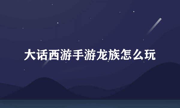 大话西游手游龙族怎么玩