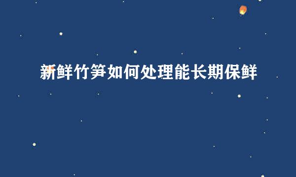 新鲜竹笋如何处理能长期保鲜