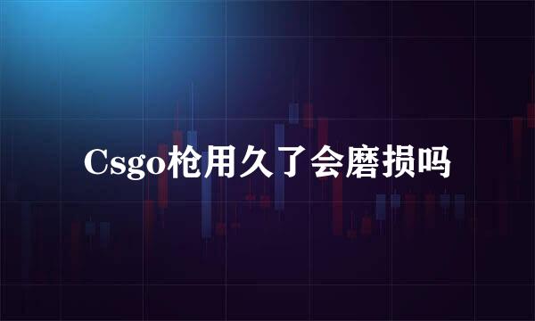 Csgo枪用久了会磨损吗