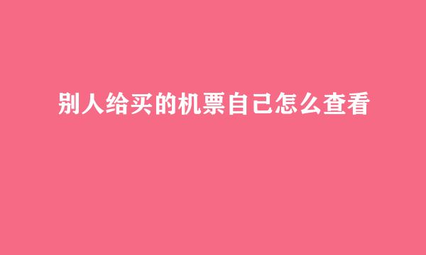 别人给买的机票自己怎么查看