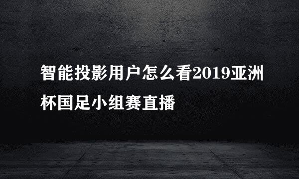 智能投影用户怎么看2019亚洲杯国足小组赛直播
