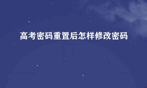 高考密码重置后怎样修改密码