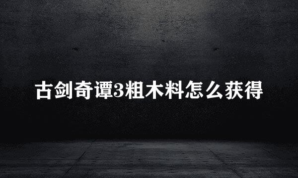 古剑奇谭3粗木料怎么获得