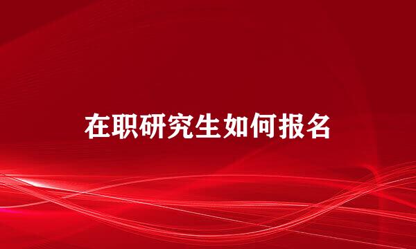 在职研究生如何报名