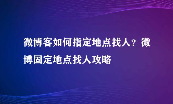 微博客如何指定地点找人？微博固定地点找人攻略