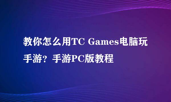 教你怎么用TC Games电脑玩手游？手游PC版教程