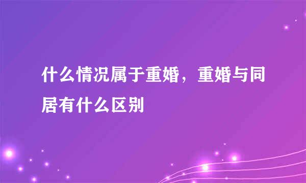 什么情况属于重婚，重婚与同居有什么区别