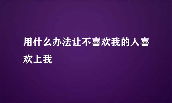 用什么办法让不喜欢我的人喜欢上我