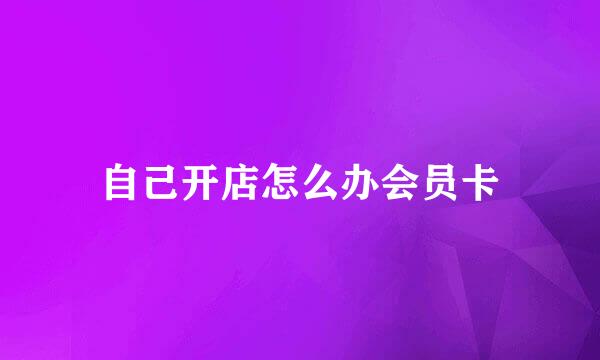自己开店怎么办会员卡