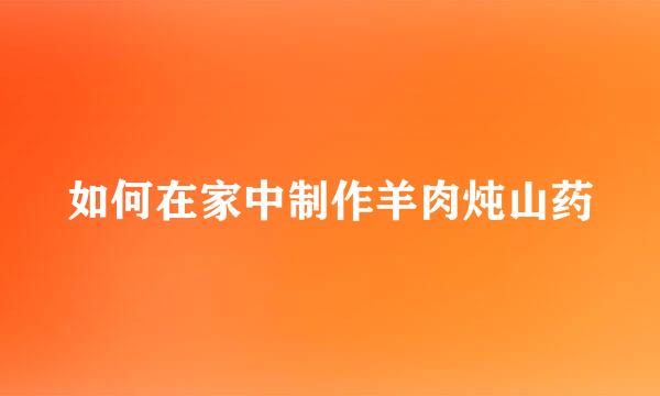 如何在家中制作羊肉炖山药