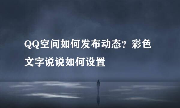 QQ空间如何发布动态？彩色文字说说如何设置