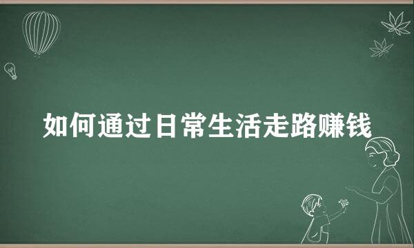 如何通过日常生活走路赚钱