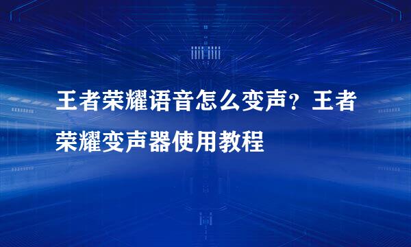 王者荣耀语音怎么变声？王者荣耀变声器使用教程