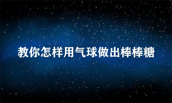 教你怎样用气球做出棒棒糖