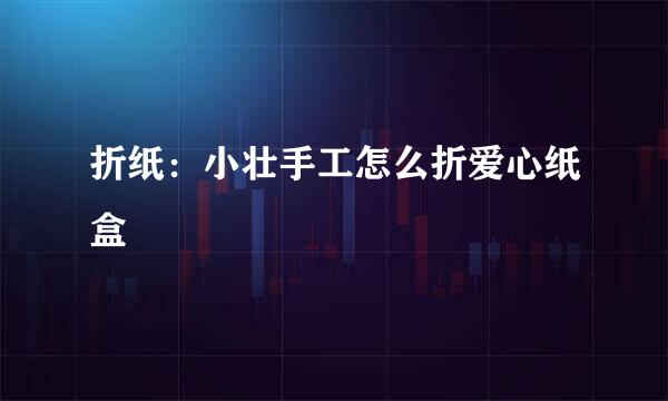 折纸：小壮手工怎么折爱心纸盒