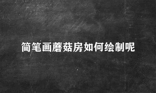 简笔画蘑菇房如何绘制呢