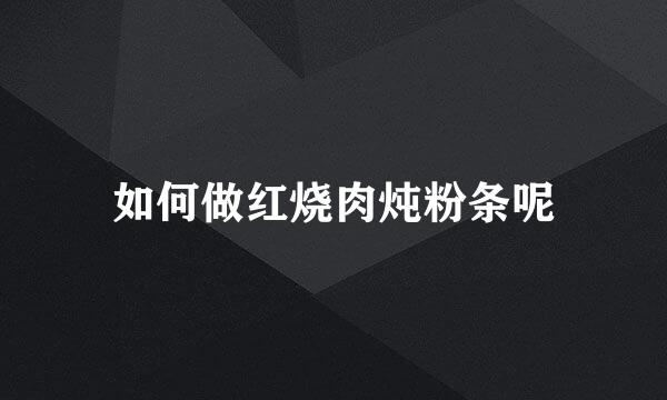 如何做红烧肉炖粉条呢
