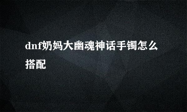 dnf奶妈大幽魂神话手镯怎么搭配