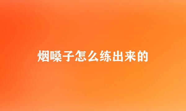 烟嗓子怎么练出来的