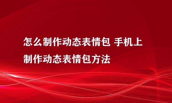 怎么制作动态表情包 手机上制作动态表情包方法