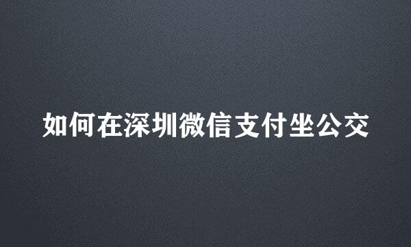 如何在深圳微信支付坐公交