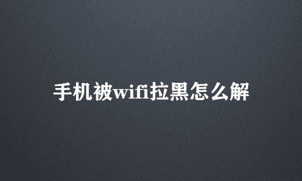 手机被wifi拉黑怎么解