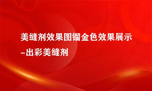 美缝剂效果图镏金色效果展示-出彩美缝剂