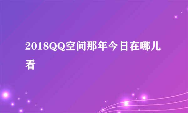 2018QQ空间那年今日在哪儿看