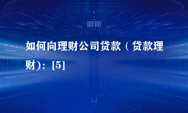 如何向理财公司贷款（贷款理财)：[5]