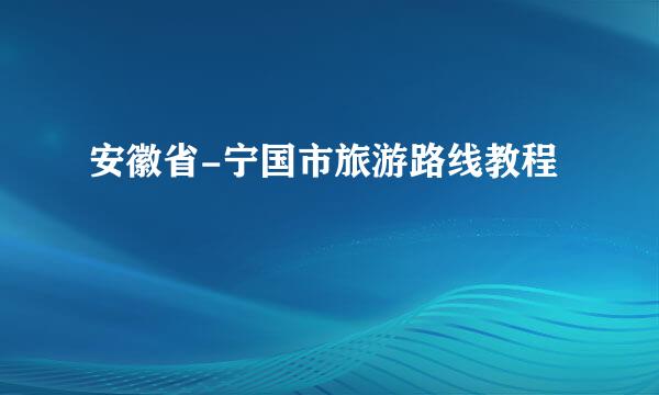 安徽省-宁国市旅游路线教程
