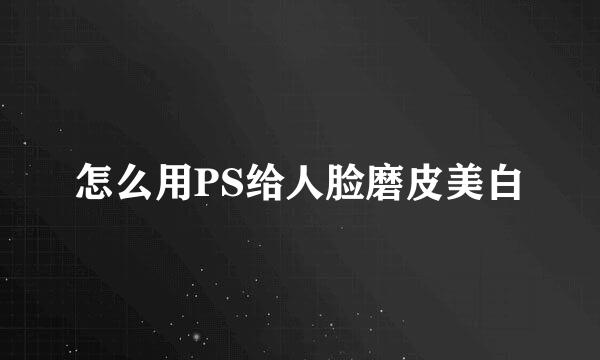 怎么用PS给人脸磨皮美白