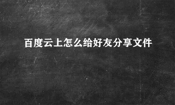 百度云上怎么给好友分享文件