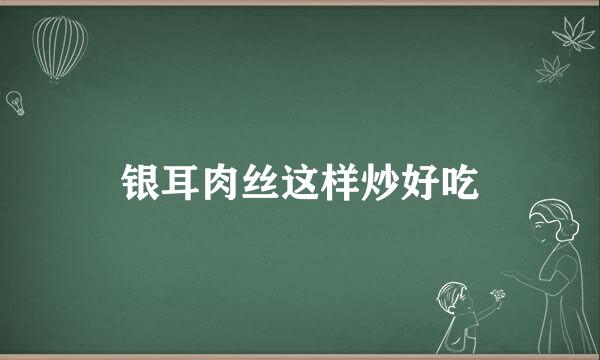 银耳肉丝这样炒好吃
