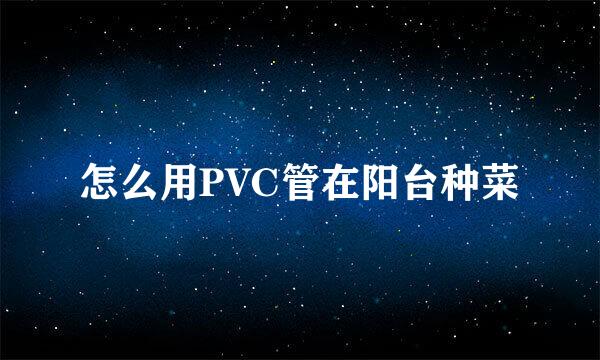 怎么用PVC管在阳台种菜