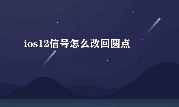 ios12信号怎么改回圆点
